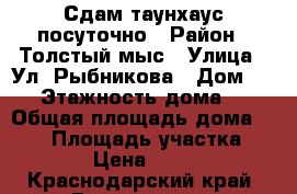 Сдам таунхаус посуточно › Район ­ Толстый мыс › Улица ­ Ул. Рыбникова › Дом ­ 19 › Этажность дома ­ 3 › Общая площадь дома ­ 230 › Площадь участка ­ 200 › Цена ­ 1 500 - Краснодарский край, Геленджик г. Недвижимость » Дома, коттеджи, дачи аренда   . Краснодарский край,Геленджик г.